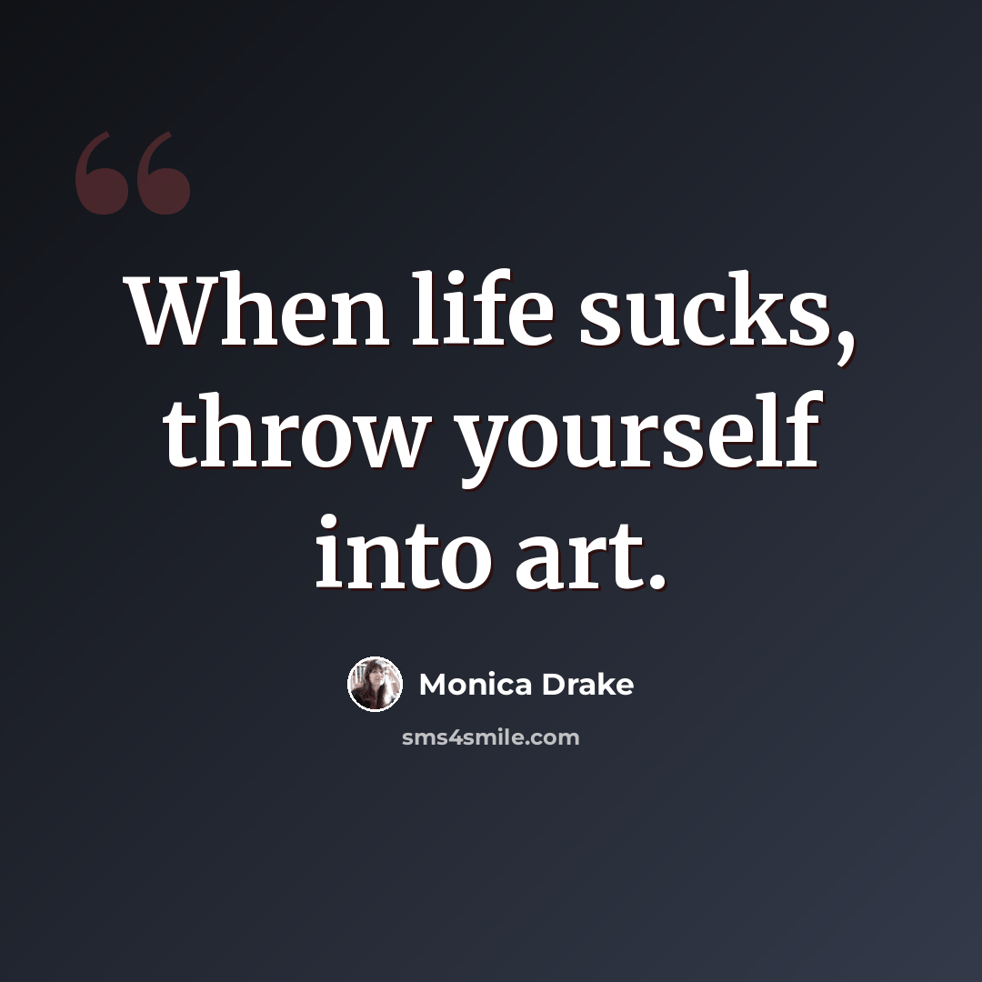 “When life sucks, throw yourself into art.” quote by Monica Drake