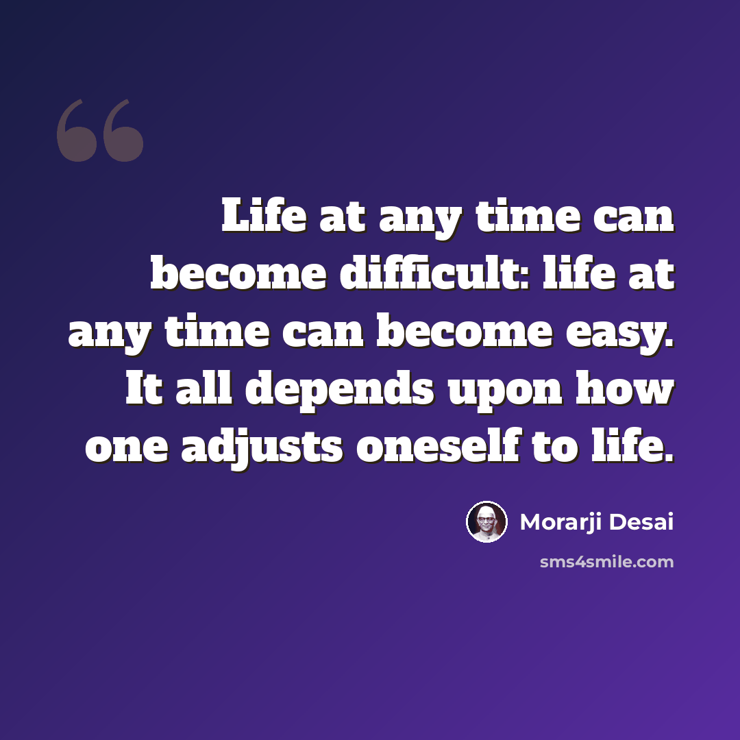 “Life at any time can become difficult: life at any time can become easy. It all depends upon how one adjusts oneself to life.” quote by Morarji Desai