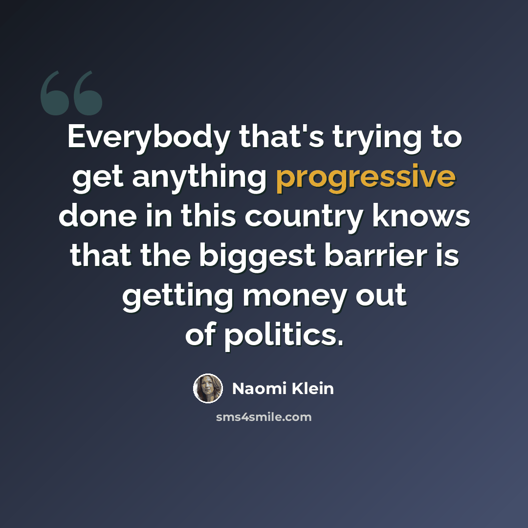 “Everybody that's trying to get anything progressive done in this country knows that the biggest barrier is getting money out of politics.” quote by Naomi Klein