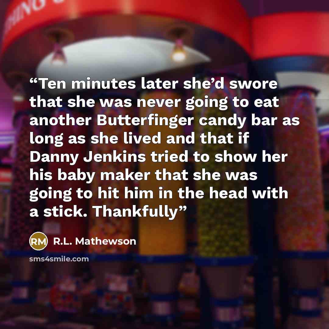 “Ten minutes later she’d swore that she was never going to eat another Butterfinger candy bar as long as she lived and that if Danny Jenkins tried to show her his baby maker that she was going to hit him in the head with a stick. Thankfully” quote by R.L. Mathewson