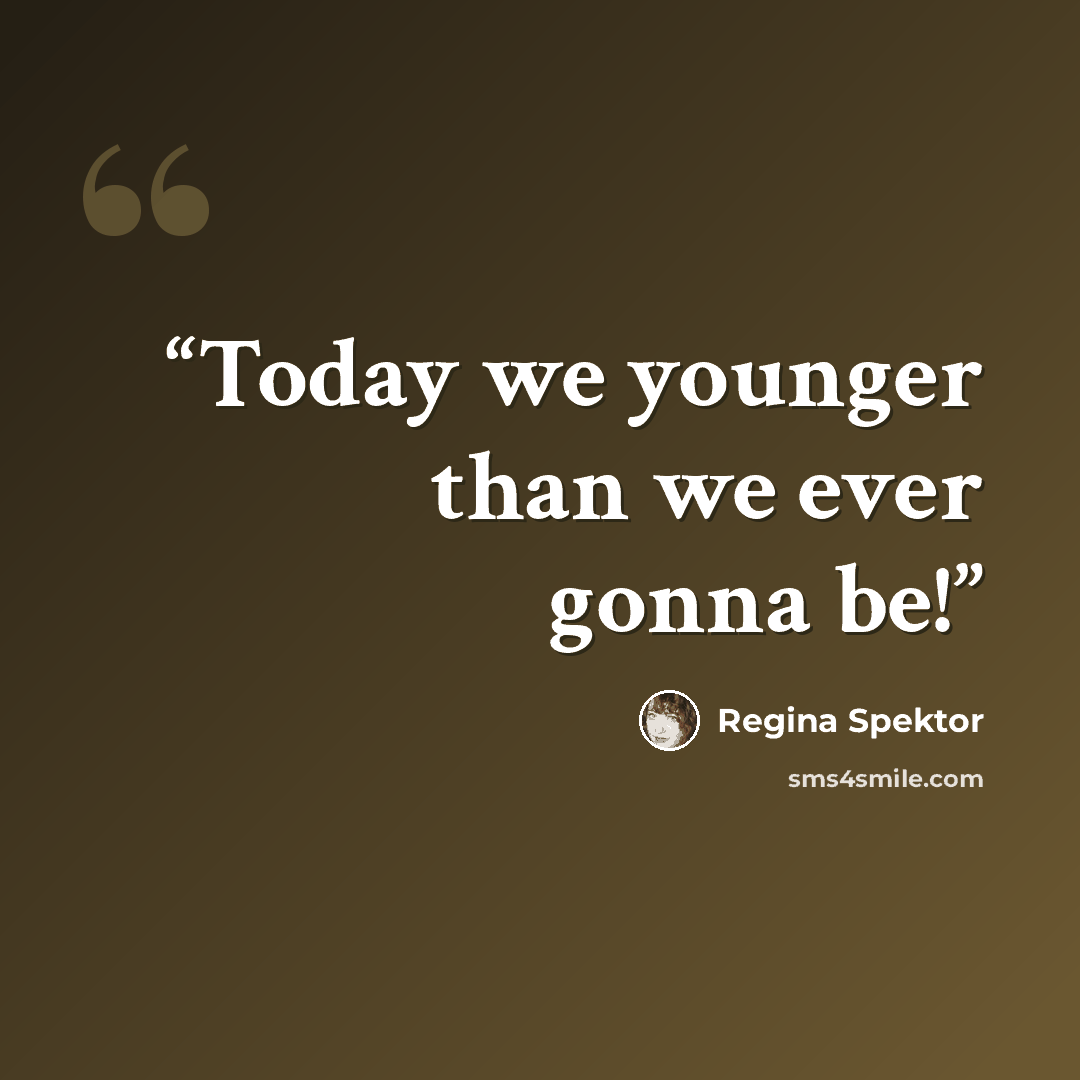 “Today we younger than we ever gonna be!” quote by Regina Spektor