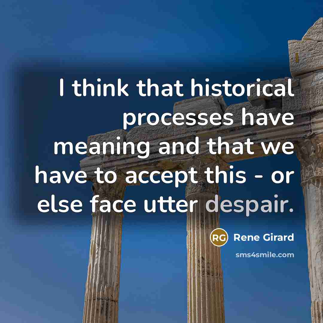 “I think that historical processes have meaning and that we have to accept this - or else face utter despair.” quote by Rene Girard