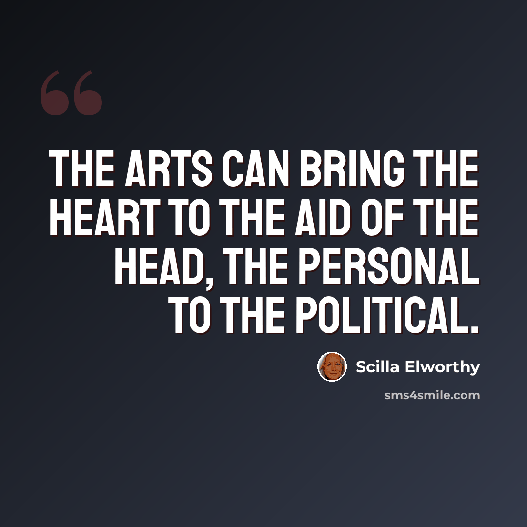 “The arts can bring the heart to the aid of the head, the personal to the political.” quote by Scilla Elworthy