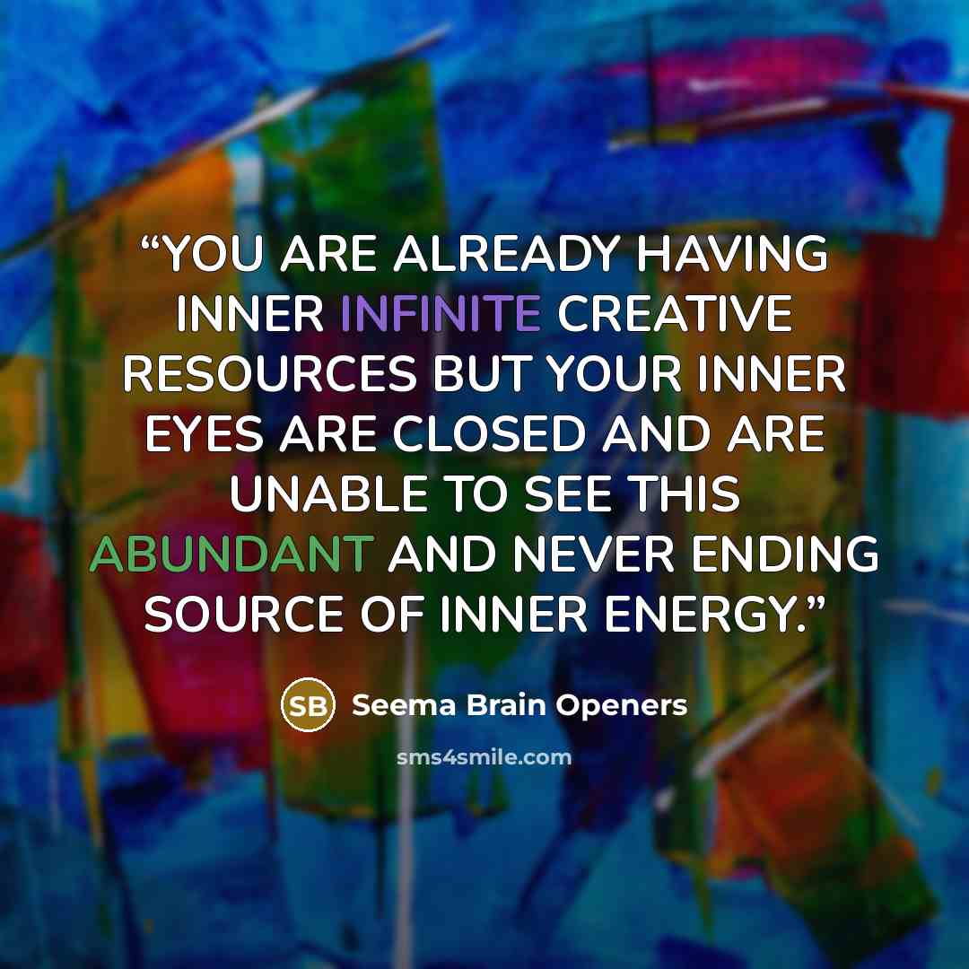 “YOU ARE ALREADY HAVING INNER INFINITE CREATIVE RESOURCES BUT YOUR INNER EYES ARE CLOSED AND ARE UNABLE TO SEE THIS ABUNDANT AND NEVER ENDING SOURCE OF INNER ENERGY.” quote by Seema Brain Openers