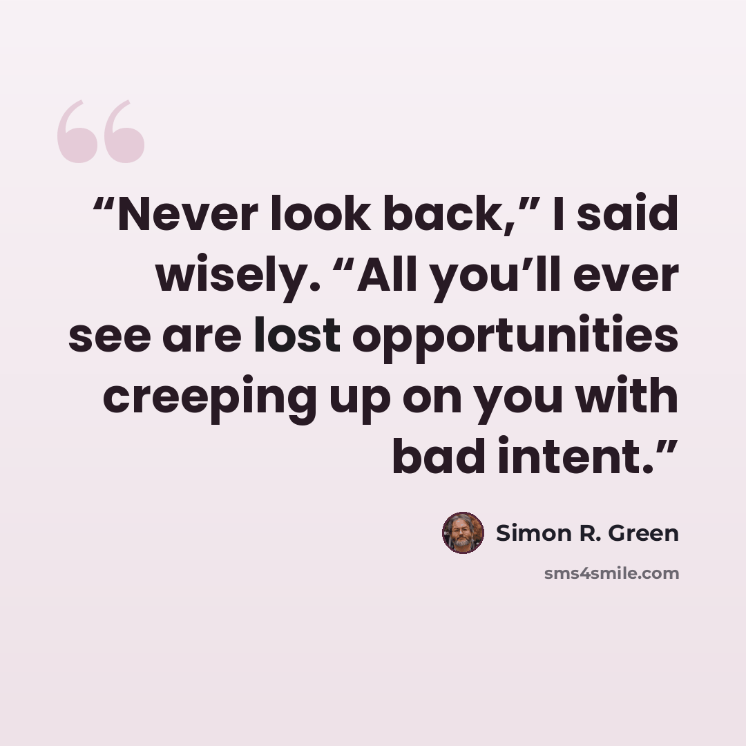 “Never look back,” I said wisely. “All you’ll ever see are lost opportunities creeping up on you with bad intent.” quote by Simon R. Green