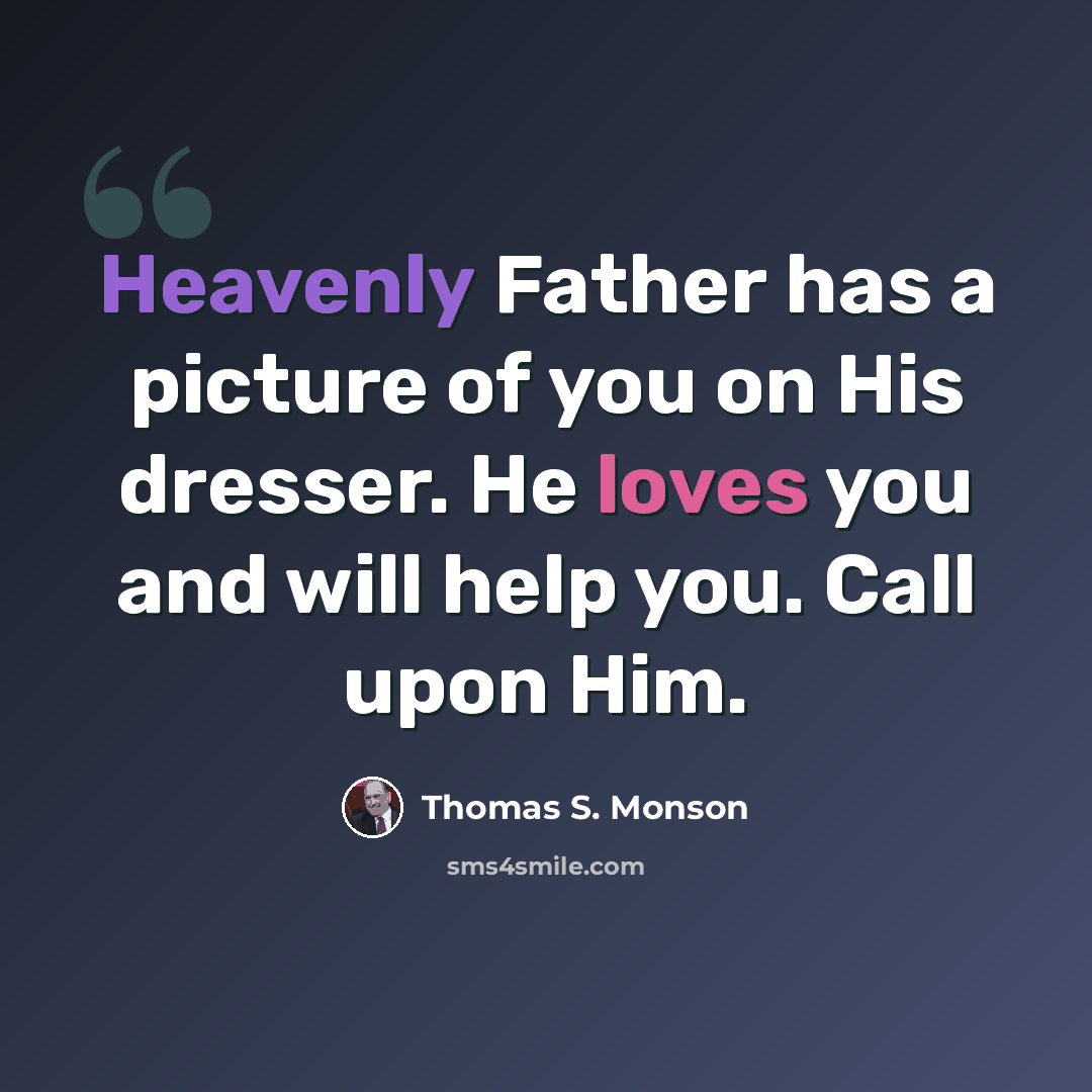 “Heavenly Father has a picture of you on His dresser. He loves you and will help you. Call upon Him.” quote by Thomas S. Monson