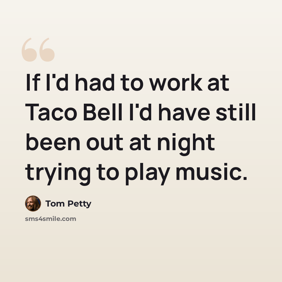 “If I'd had to work at Taco Bell I'd have still been out at night trying to play music.” quote by Tom Petty