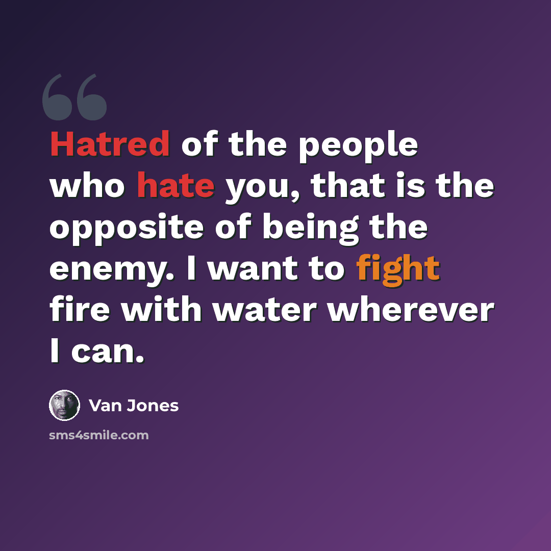 “Hatred of the people who hate you, that is the opposite of being the enemy. I want to fight fire with water wherever I can.” quote by Van Jones