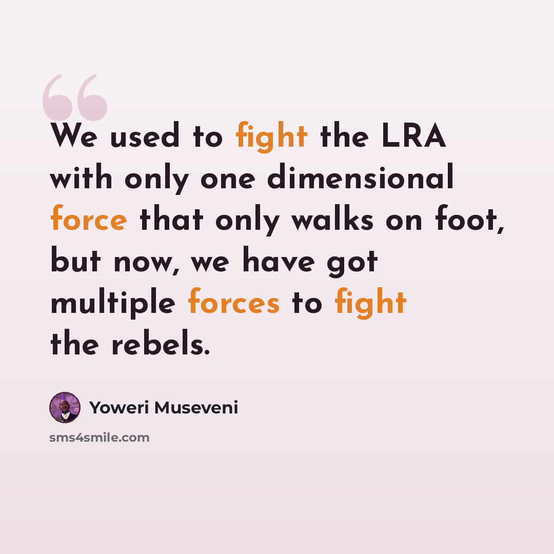 “We used to fight the LRA with only one dimensional force that only walks on foot, but now, we have got multiple forces to fight the rebels.” quote by Yoweri Museveni