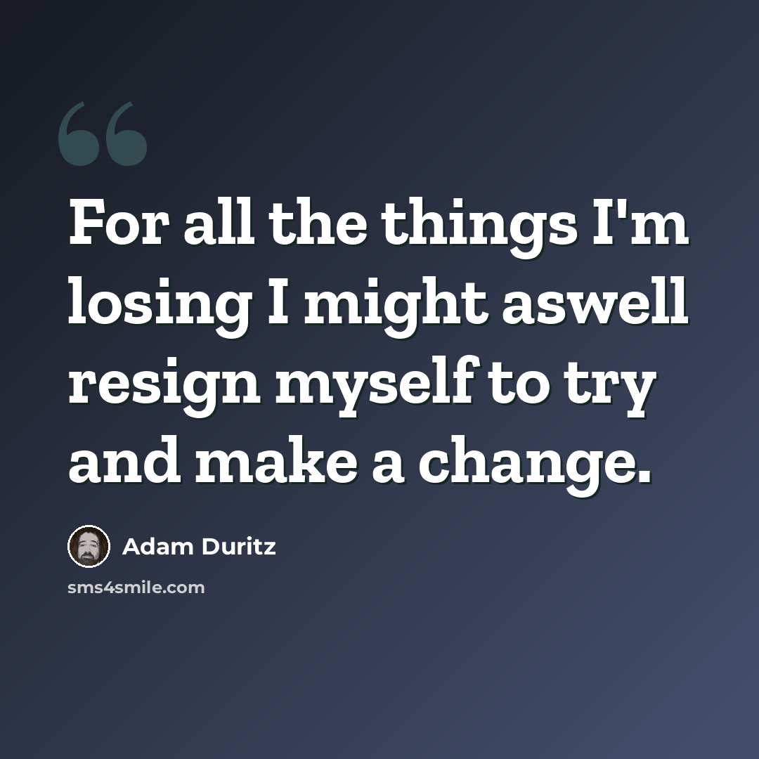 “For all the things I'm losing I might aswell resign myself to try and make a change.” quote by Adam Duritz