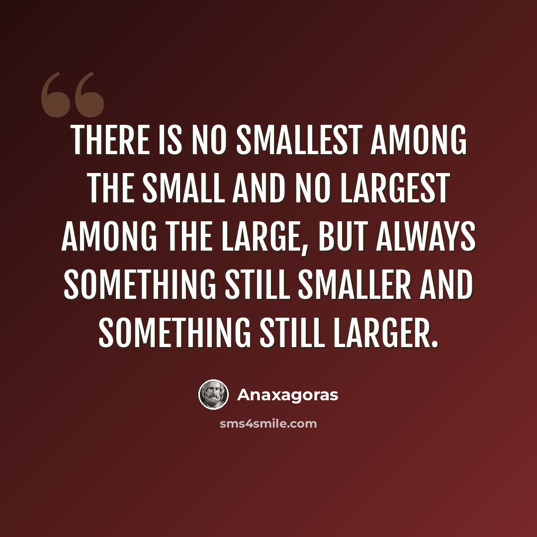 “There is no smallest among the small and no largest among the large, but always something still smaller and something still larger.” quote by Anaxagoras