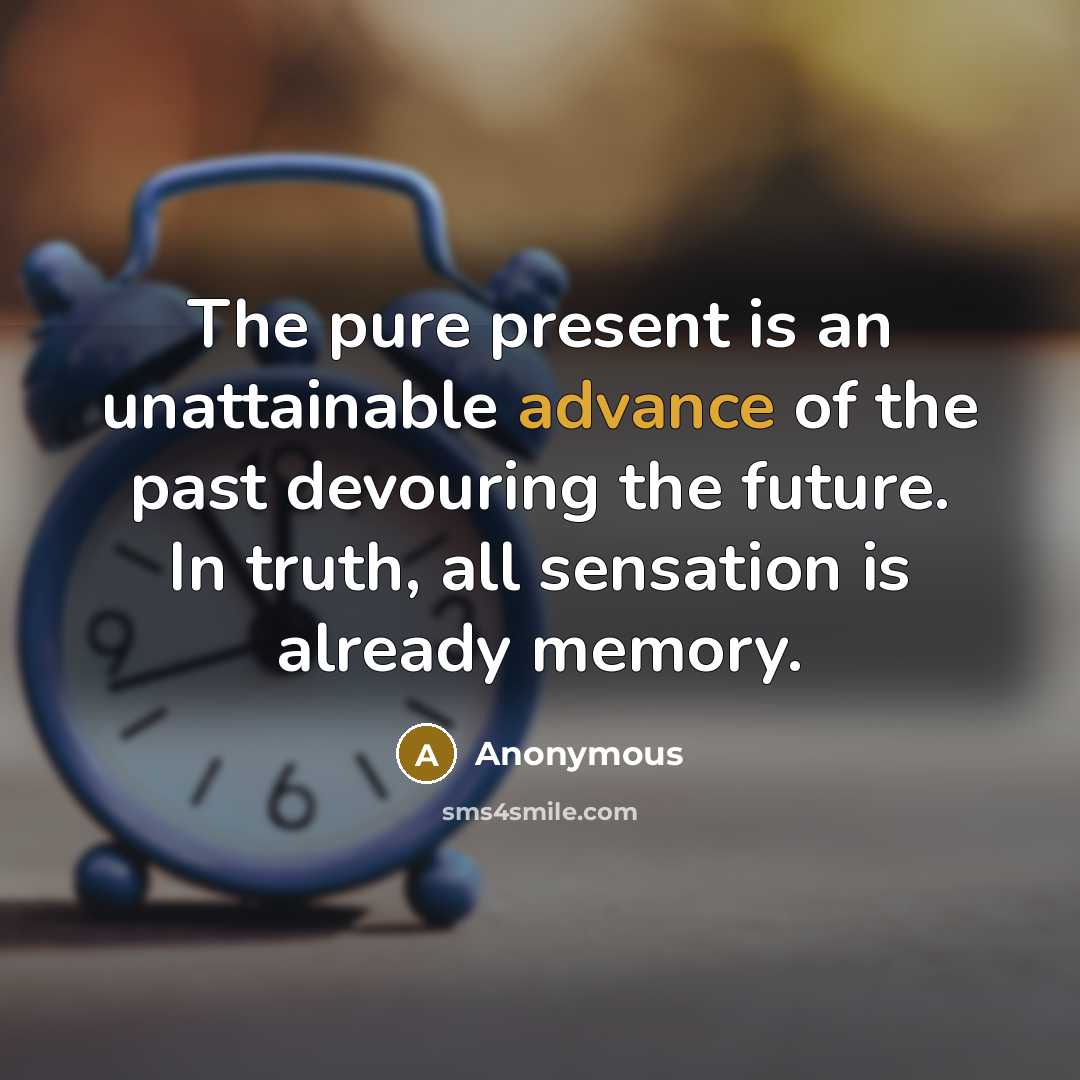 “The pure present is an unattainable advance of the past devouring the future. In truth, all sensation is already memory.” quote by Anonymous