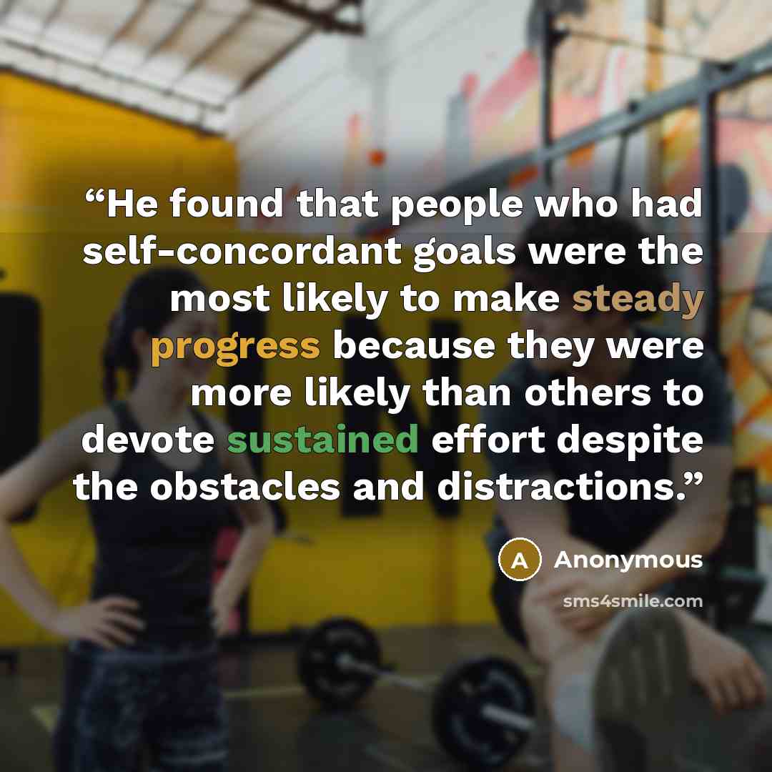 “He found that people who had self-concordant goals were the most likely to make steady progress because they were more likely than others to devote sustained effort despite the obstacles and distractions.” quote by Anonymous