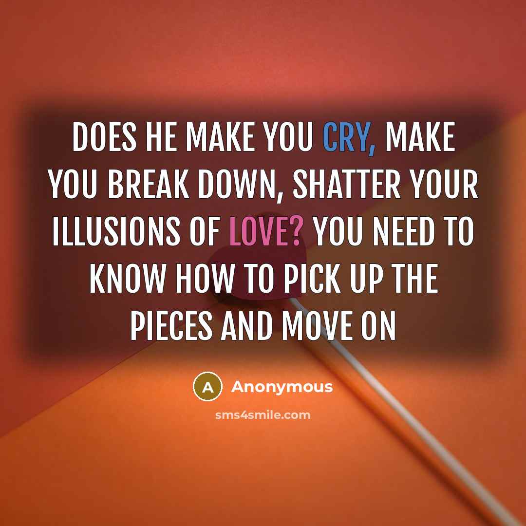 “Does he make you cry, make you break down, shatter your illusions of love? You need to know how to pick up the pieces and move on” quote by Anonymous