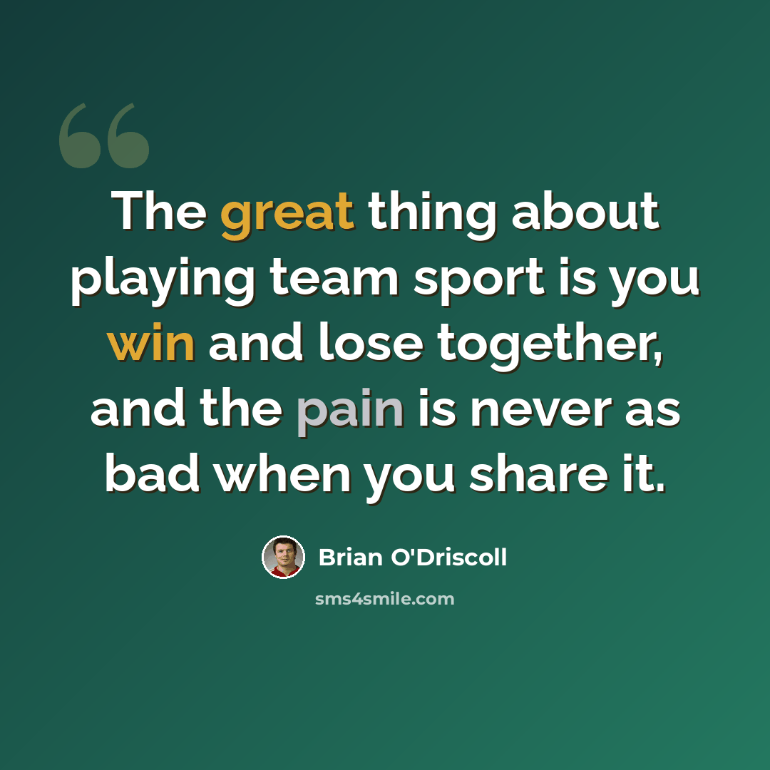 “The great thing about playing team sport is you win and lose together, and the pain is never as bad when you share it.” quote by Brian O'Driscoll
