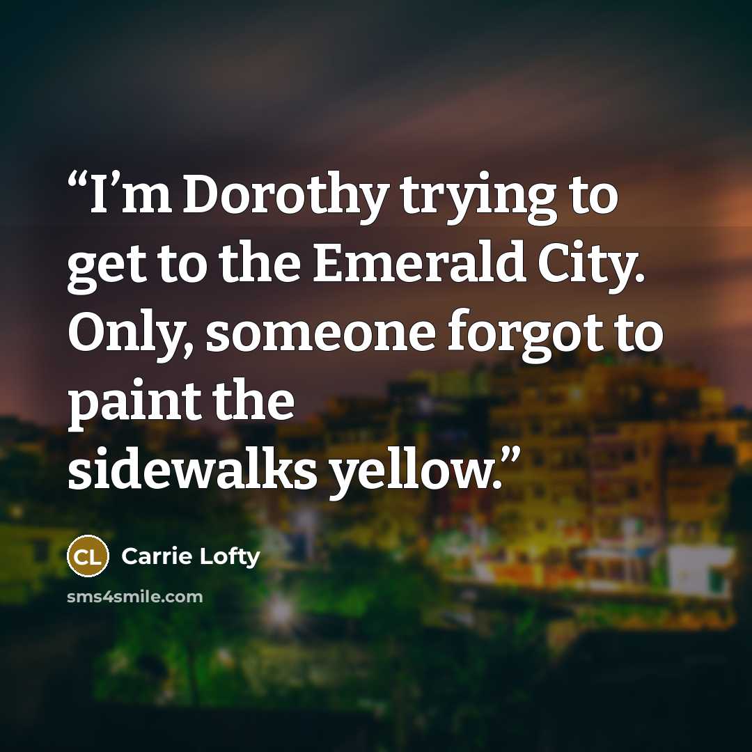 “I’m Dorothy trying to get to the Emerald City. Only, someone forgot to paint the sidewalks yellow.” quote by Carrie Lofty