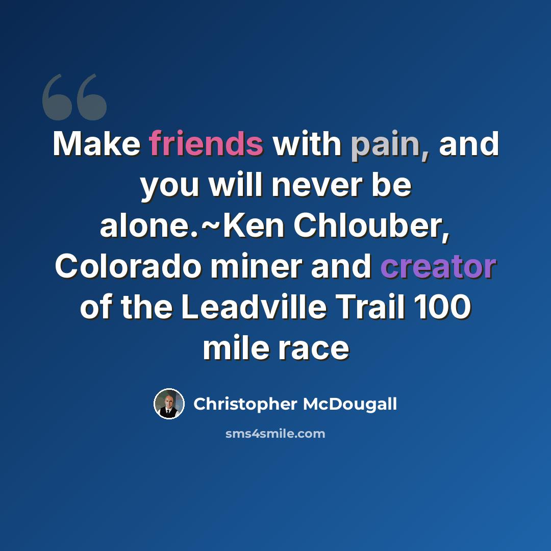 “Make friends with pain, and you will never be alone.~Ken Chlouber, Colorado miner and creator of the Leadville Trail 100 mile race” quote by Christopher McDougall