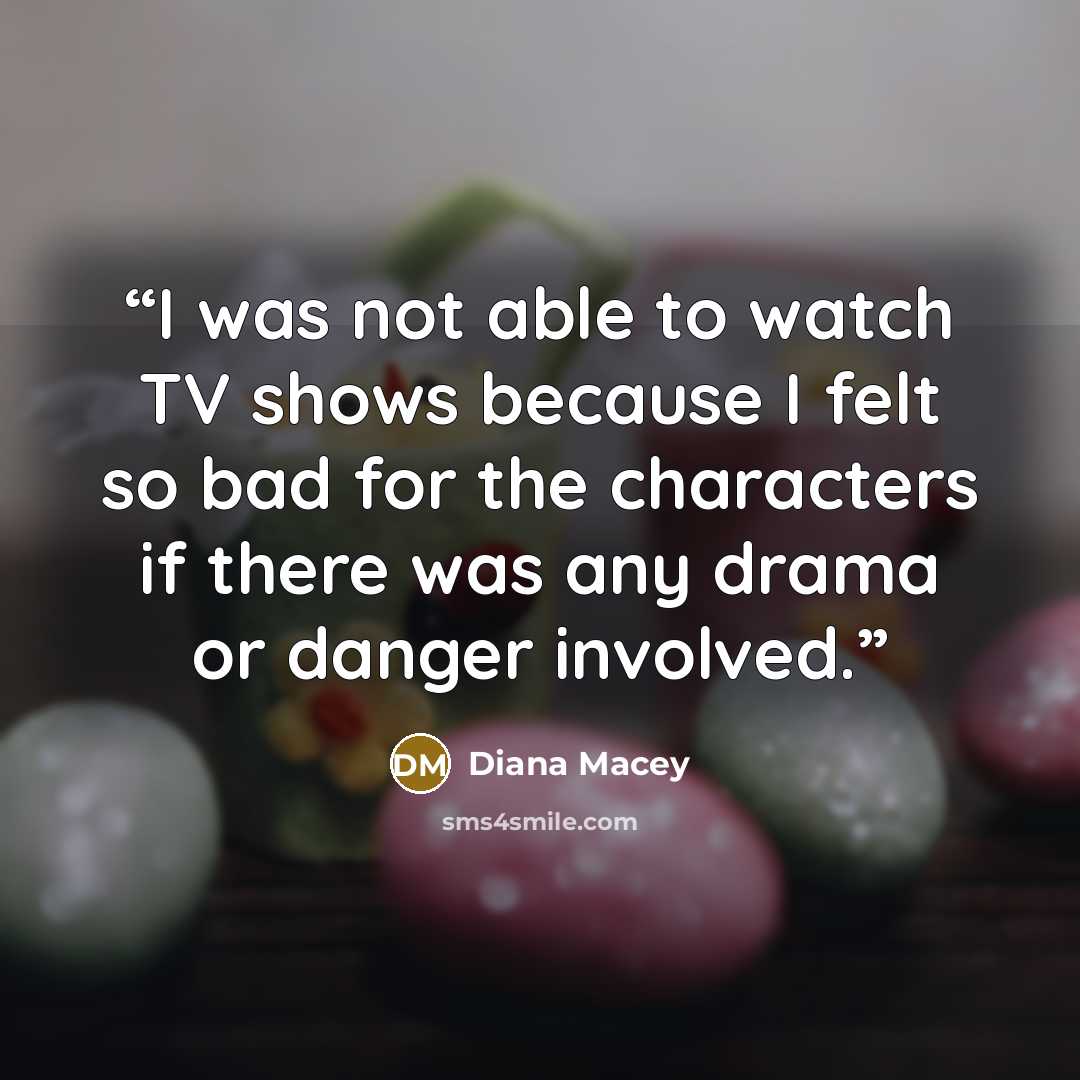 “I was not able to watch TV shows because I felt so bad for the characters if there was any drama or danger involved.” quote by Diana Macey