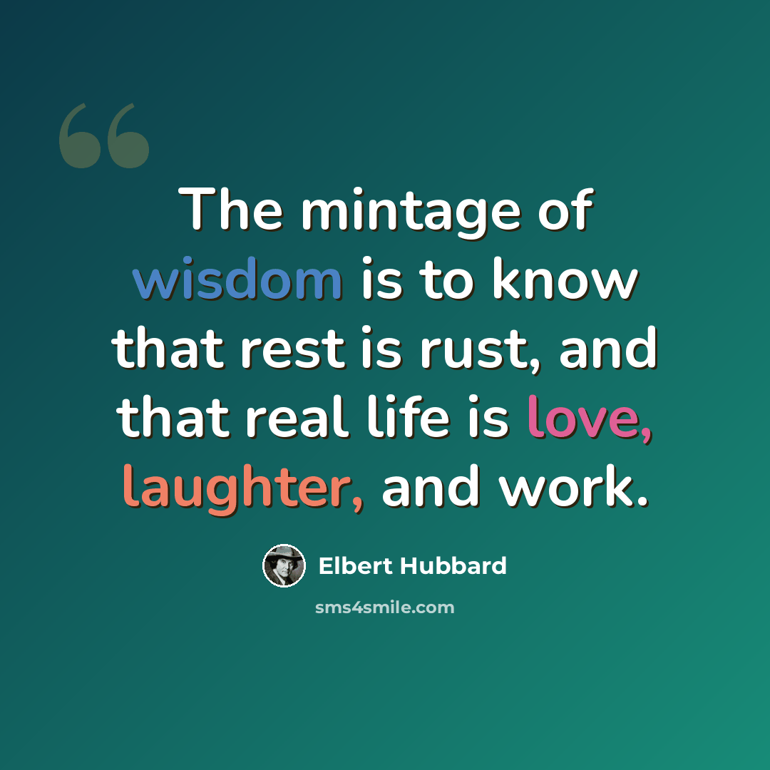 “The mintage of wisdom is to know that rest is rust, and that real life is love, laughter, and work.” quote by Elbert Hubbard