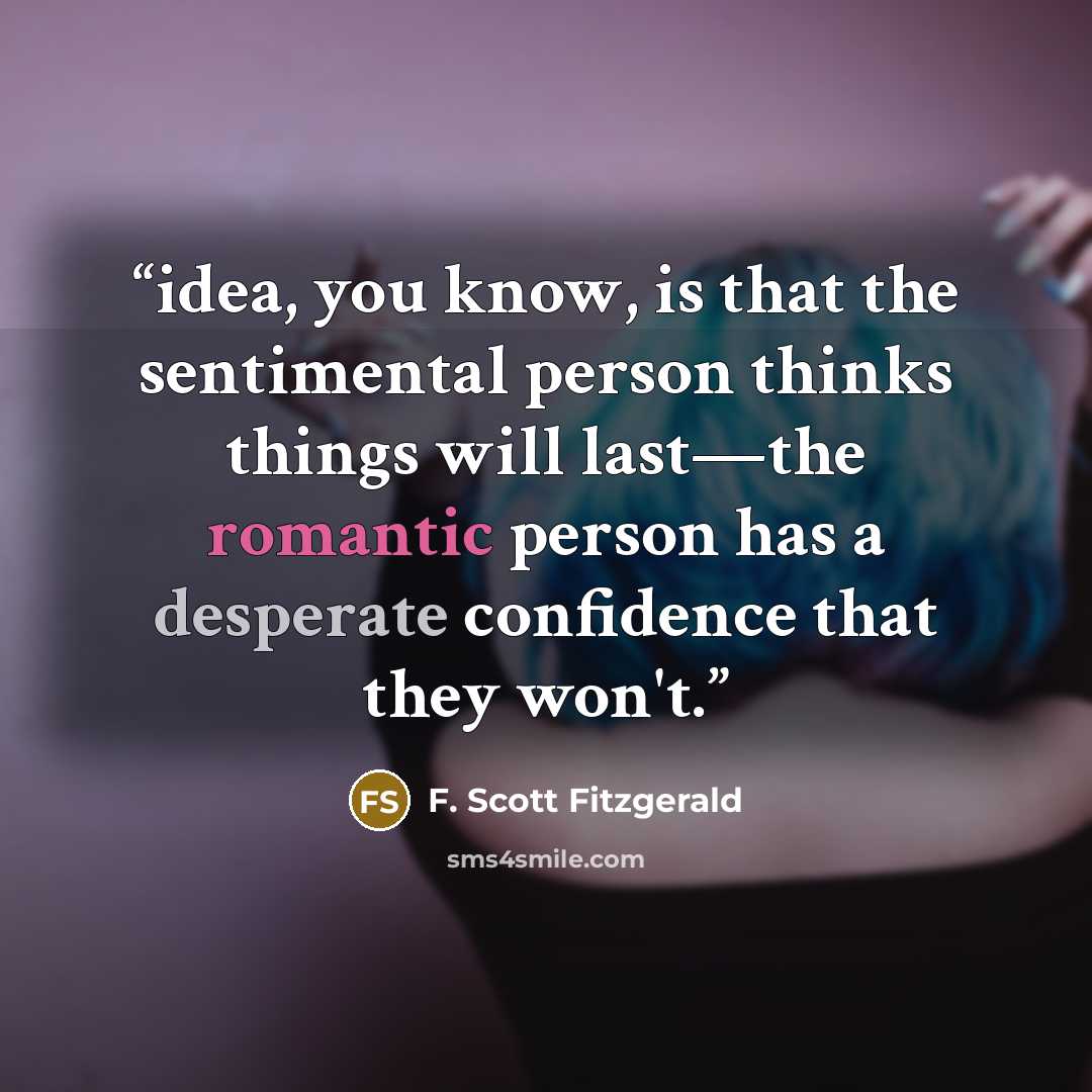 “idea, you know, is that the sentimental person thinks things will last—the romantic person has a desperate confidence that they won't.” quote by F. Scott Fitzgerald
