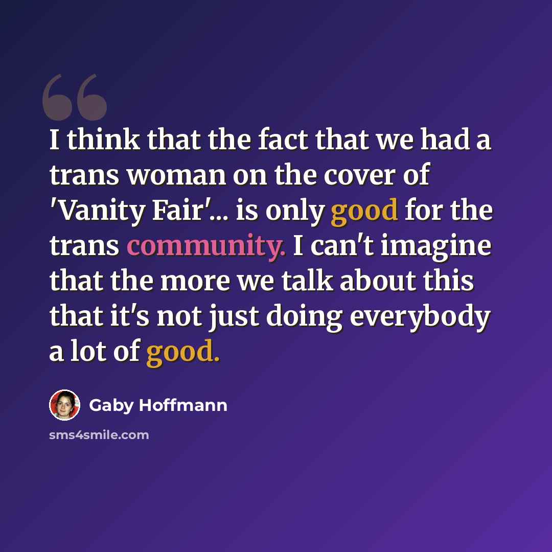 “I think that the fact that we had a trans woman on the cover of 'Vanity Fair'... is only good for the trans community. I can't imagine that the more we talk about this that it's not just doing everybody a lot of good.” quote by Gaby Hoffmann