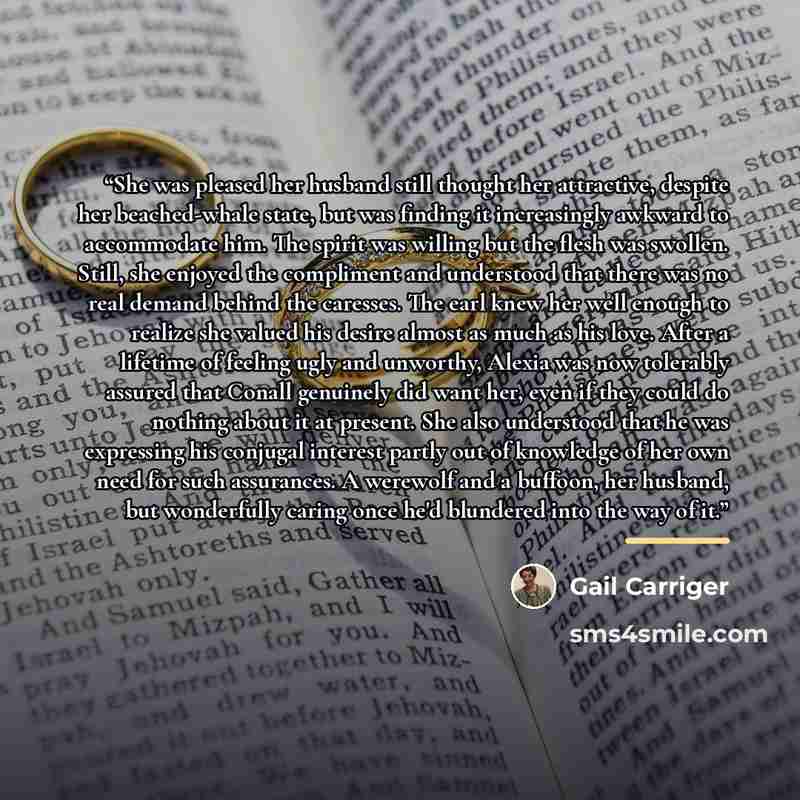 “She was pleased her husband still thought her attractive, despite her beached-whale state, but was finding it increasingly awkward to accommodate him. The spirit was willing but the flesh was swollen. Still, she enjoyed the compliment and understood that there was no real demand behind the…” quote by Gail Carriger