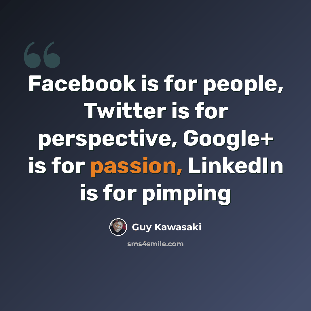“Facebook is for people, Twitter is for perspective, Google+ is for passion, LinkedIn is for pimping” quote by Guy Kawasaki