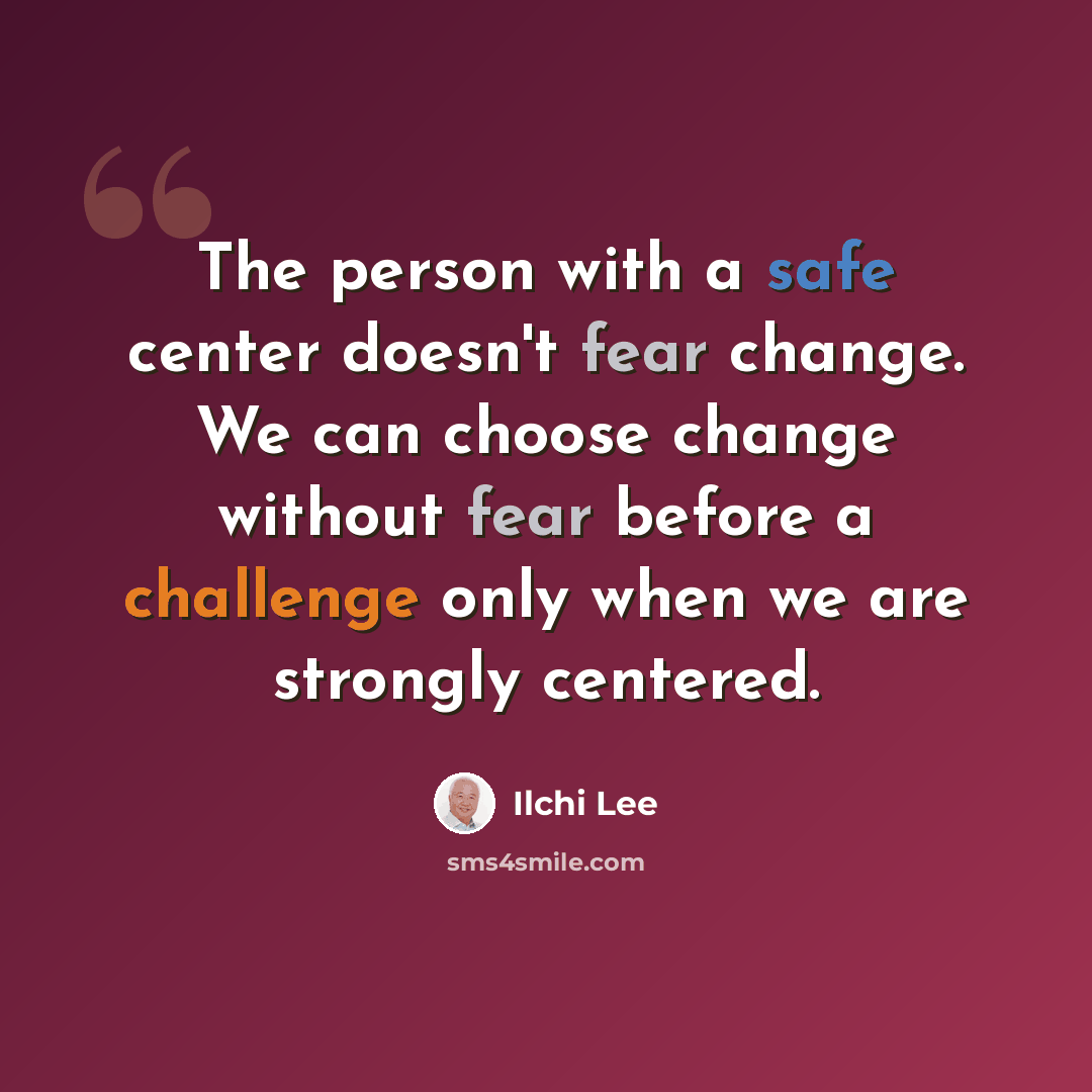 “The person with a safe center doesn't fear change. We can choose change without fear before a challenge only when we are strongly centered.” quote by Ilchi Lee