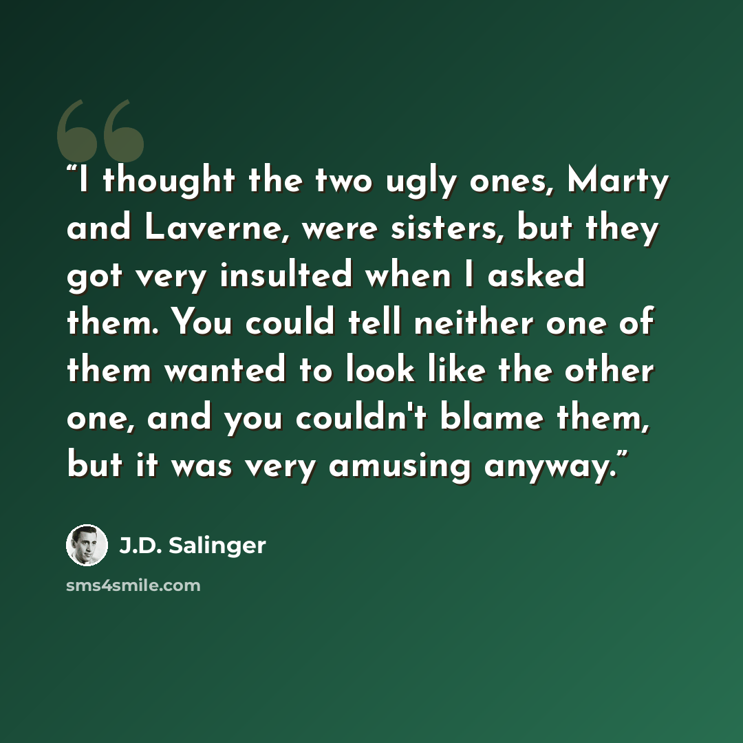 “I thought the two ugly ones, Marty and Laverne, were sisters, but they got very insulted when I asked them. You could tell neither one of them wanted to look like the other one, and you couldn't blame them, but it was very amusing anyway.” quote by J.D. Salinger