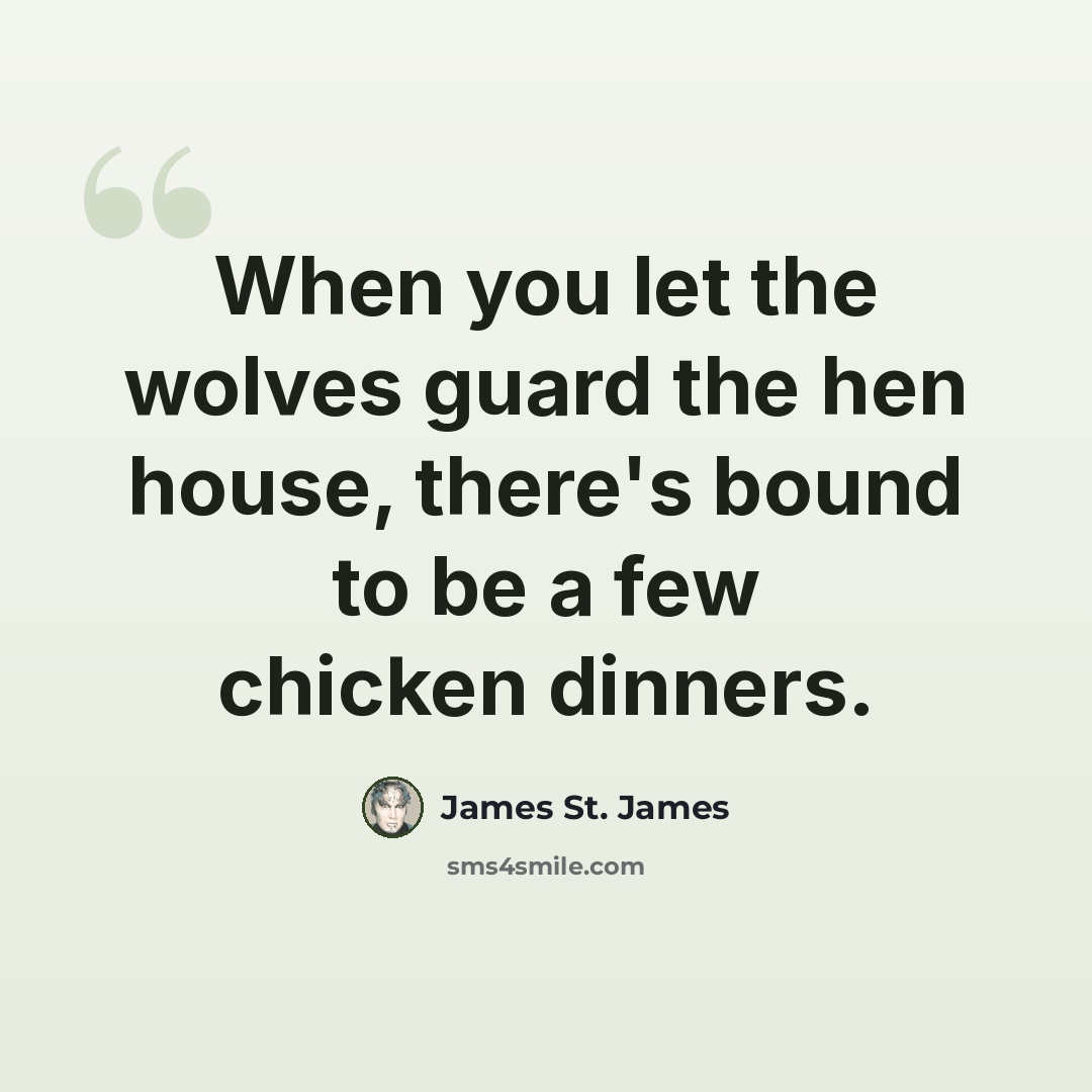 “When you let the wolves guard the hen house, there's bound to be a few chicken dinners.” quote by James St. James