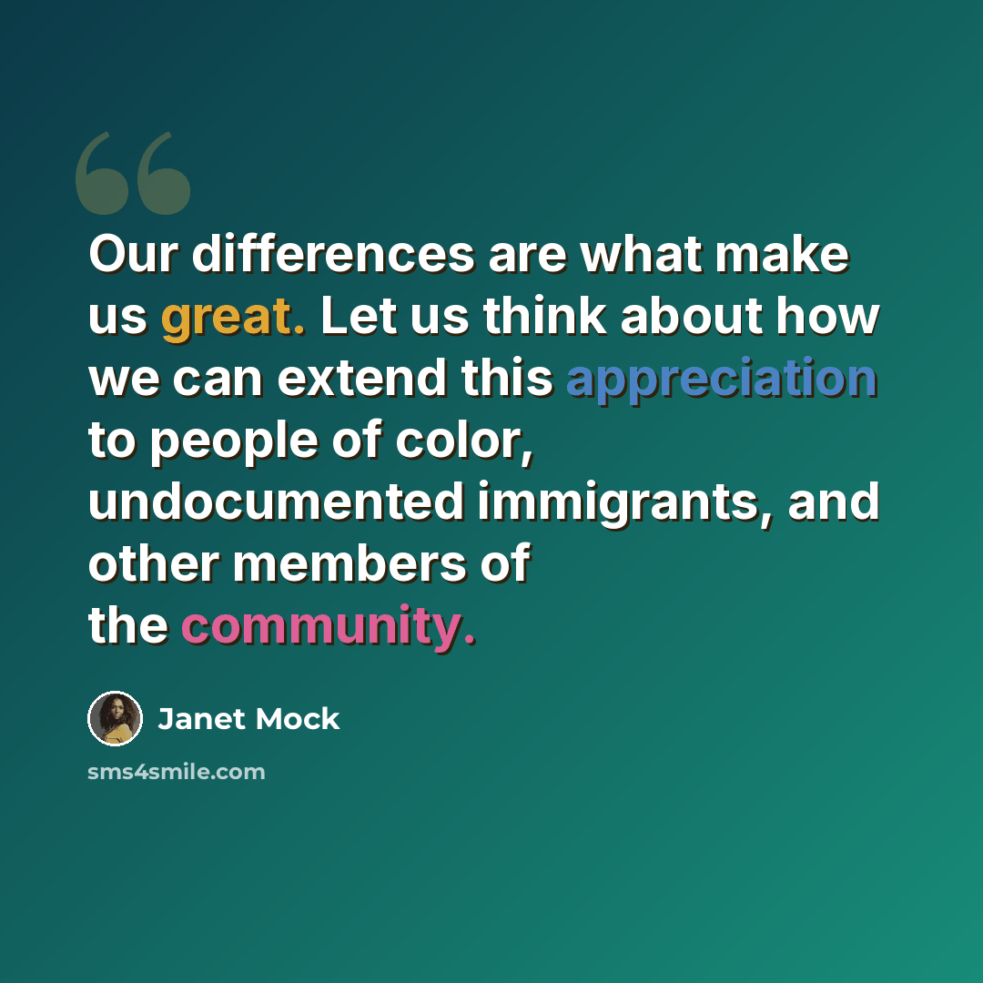 “Our differences are what make us great. Let us think about how we can extend this appreciation to people of color, undocumented immigrants, and other members of the community.” quote by Janet Mock