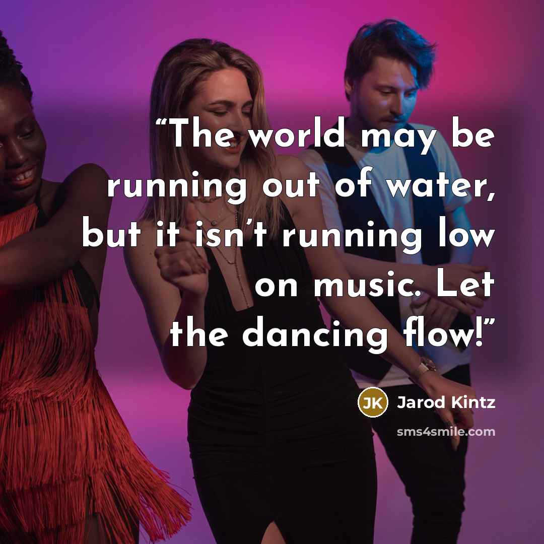 “The world may be running out of water, but it isn’t running low on music. Let the dancing flow!” quote by Jarod Kintz