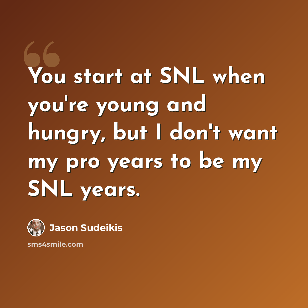 “You start at SNL when you're young and hungry, but I don't want my pro years to be my SNL years.” quote by Jason Sudeikis