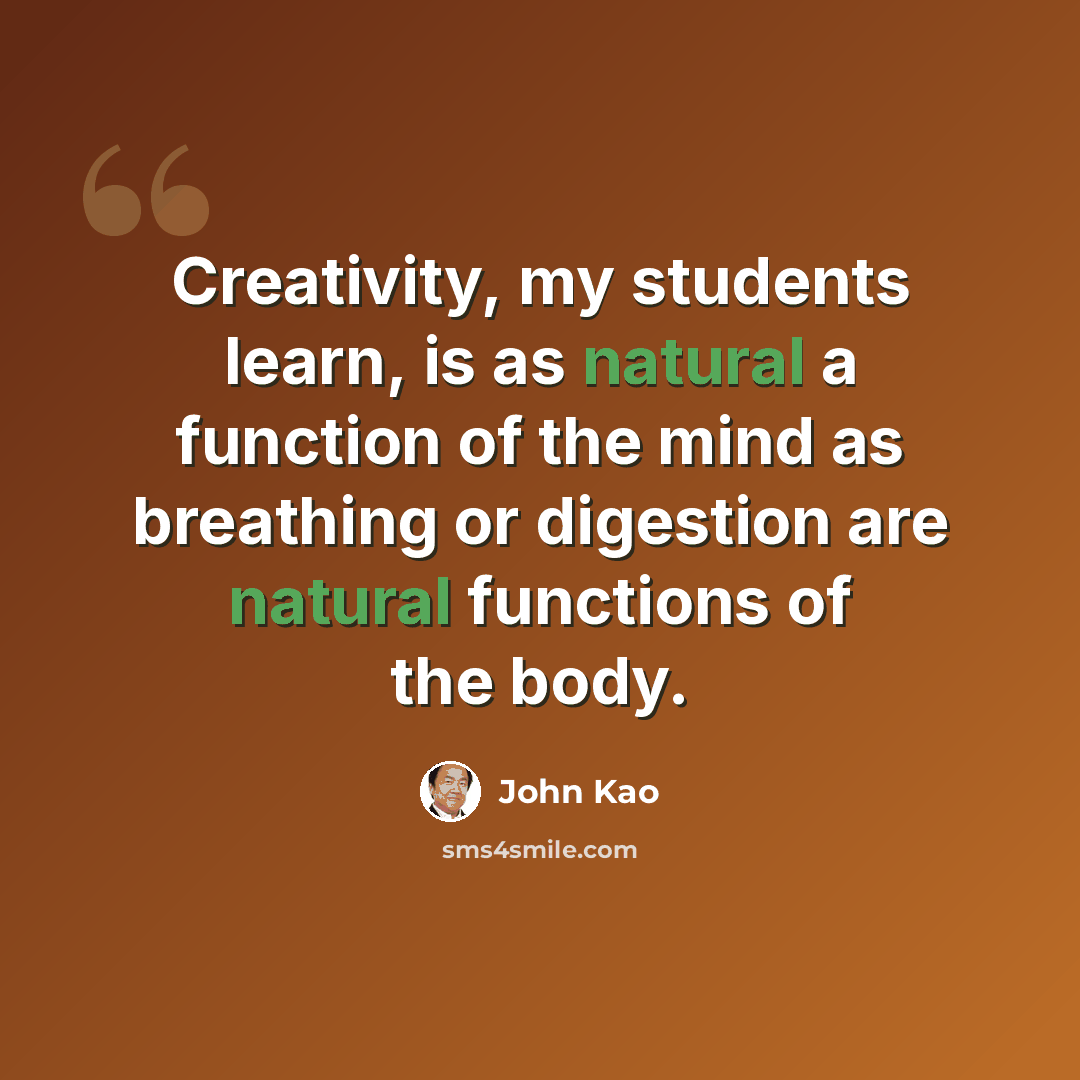 “Creativity, my students learn, is as natural a function of the mind as breathing or digestion are natural functions of the body.” quote by John Kao