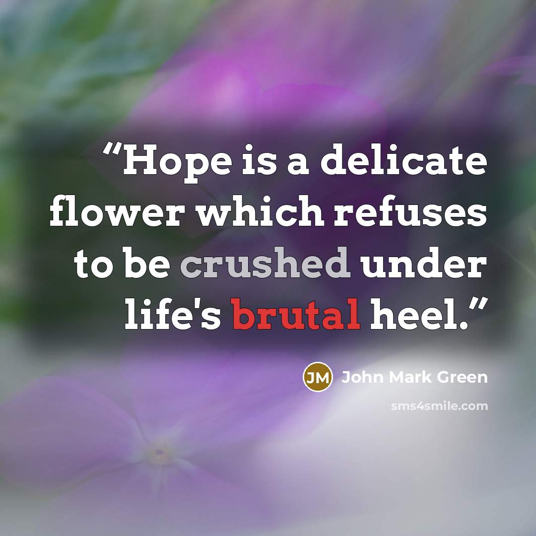 “Hope is a delicate flower which refuses to be crushed under life's brutal heel.” quote by John Mark Green