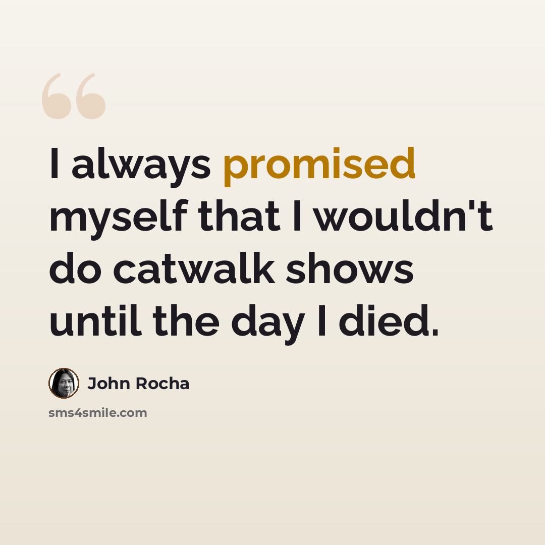 “I always promised myself that I wouldn't do catwalk shows until the day I died.” quote by John Rocha