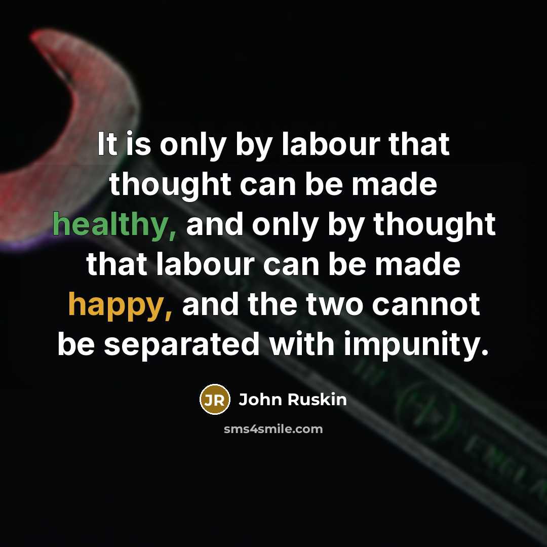 “It is only by labour that thought can be made healthy, and only by thought that labour can be made happy, and the two cannot be separated with impunity.” quote by John Ruskin