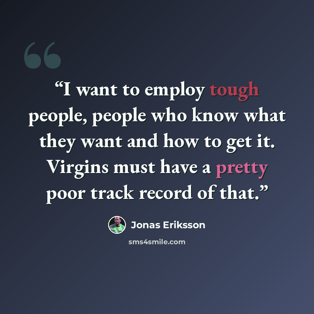 “I want to employ tough people, people who know what they want and how to get it. Virgins must have a pretty poor track record of that.” quote by Jonas Eriksson