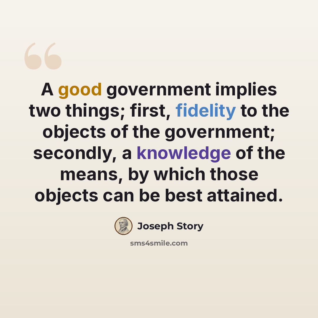 “A good government implies two things; first, fidelity to the objects of the government; secondly, a knowledge of the means, by which those objects can be best attained.” quote by Joseph Story
