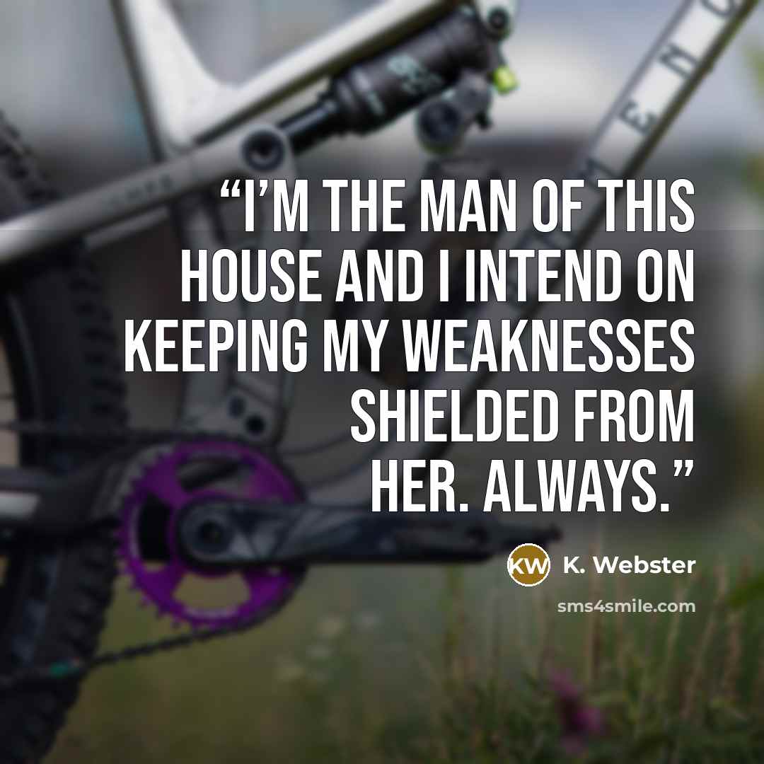 “I’m the man of this house and I intend on keeping my weaknesses shielded from her. Always.” quote by K. Webster