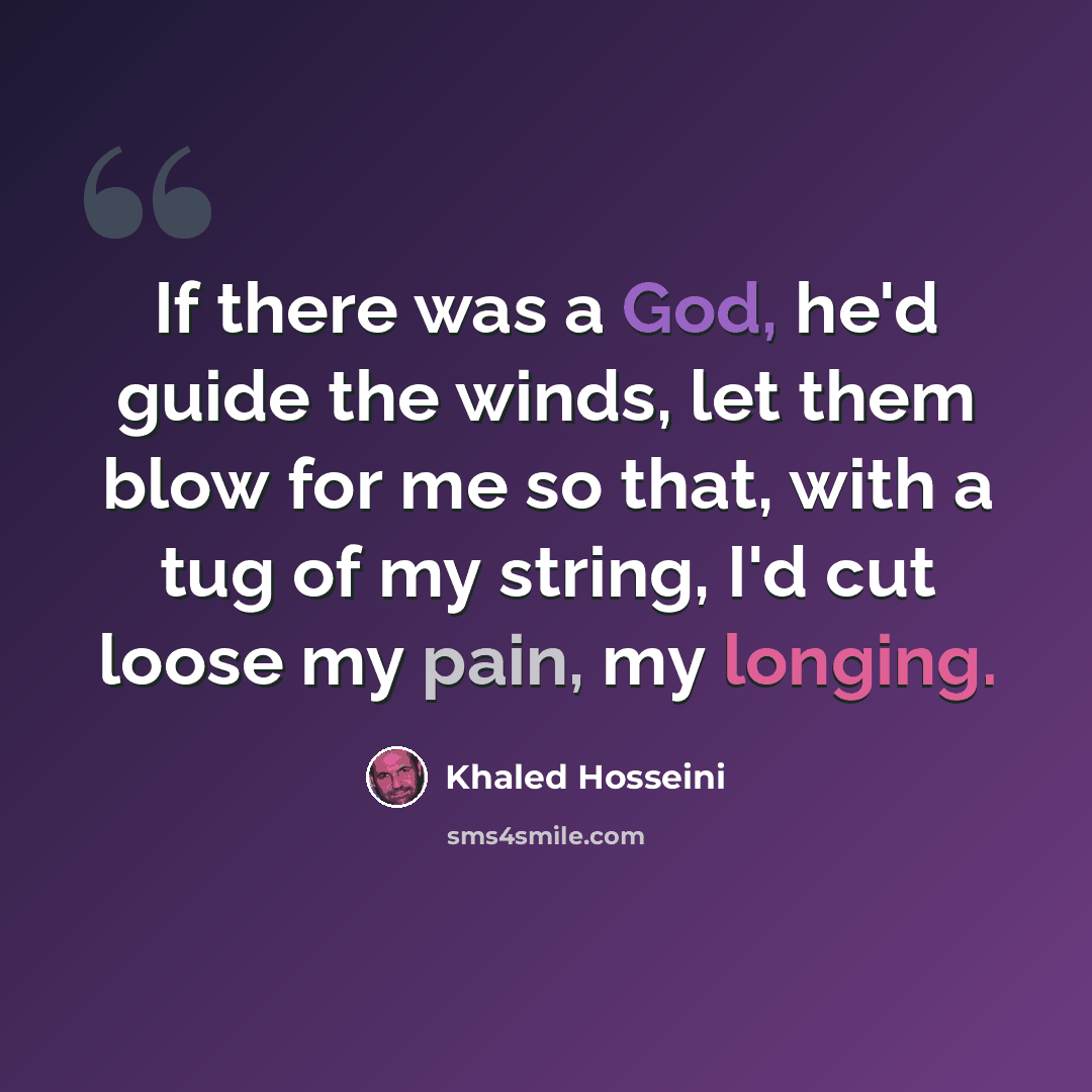 “If there was a God, he'd guide the winds, let them blow for me so that, with a tug of my string, I'd cut loose my pain, my longing.” quote by Khaled Hosseini