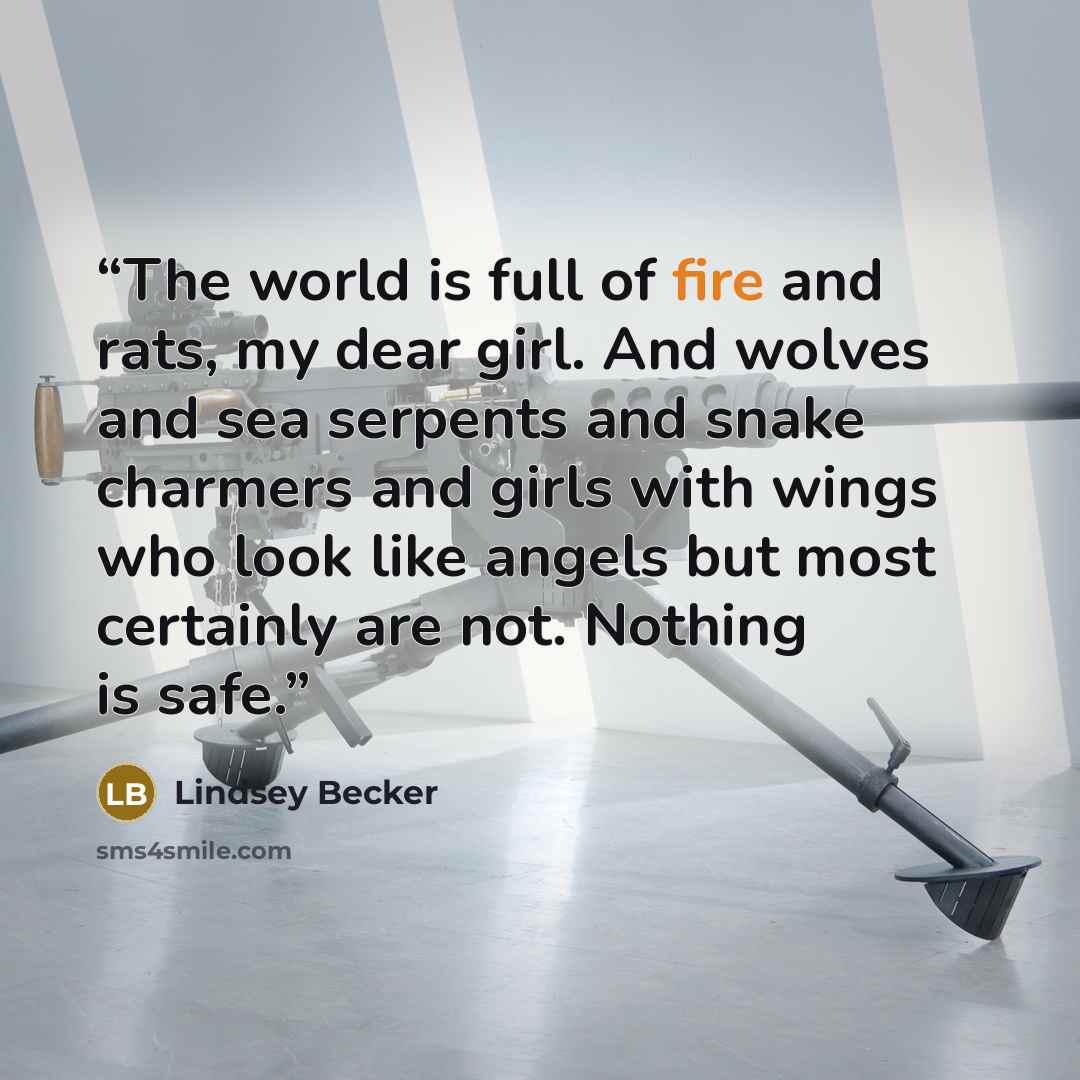 “The world is full of fire and rats, my dear girl. And wolves and sea serpents and snake charmers and girls with wings who look like angels but most certainly are not. Nothing is safe.” quote by Lindsey Becker