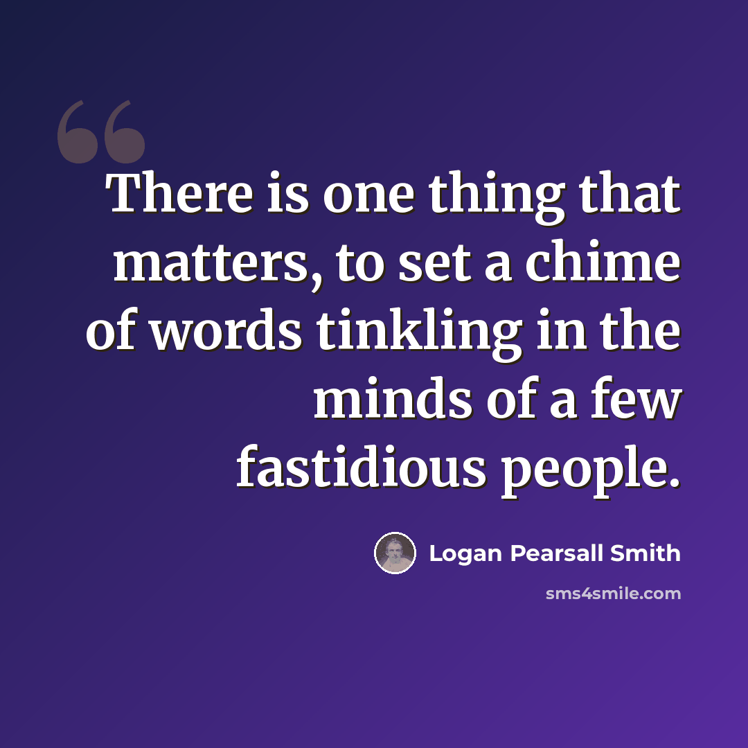“There is one thing that matters, to set a chime of words tinkling in the minds of a few fastidious people.” quote by Logan Pearsall Smith