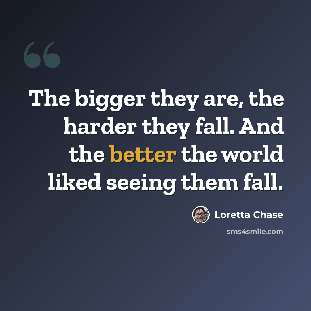 “The bigger they are, the harder they fall. And the better the world liked seeing them fall.” quote by Loretta Chase