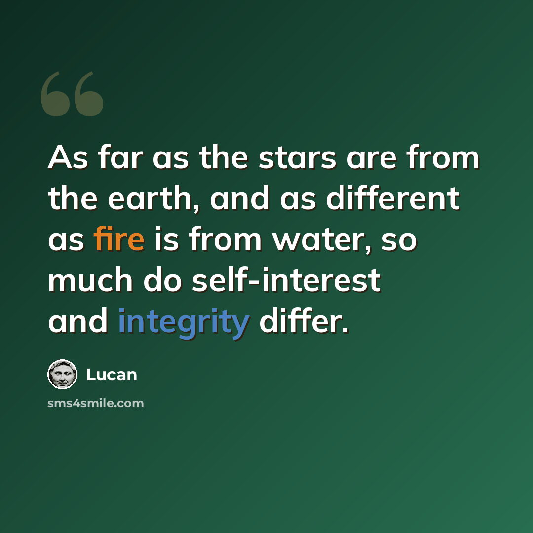 “As far as the stars are from the earth, and as different as fire is from water, so much do self-interest and integrity differ.” quote by Lucan