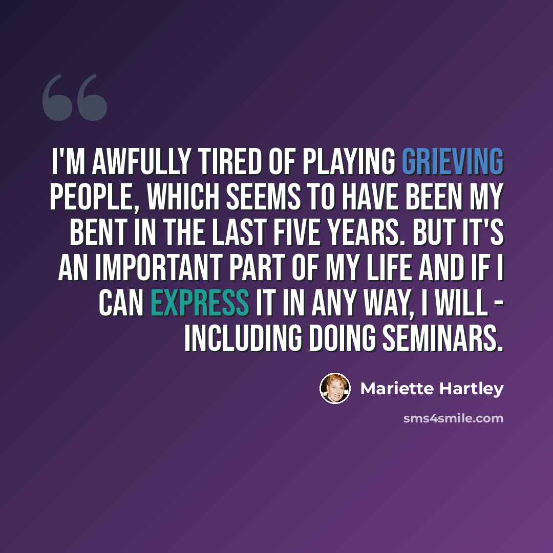 “I'm awfully tired of playing grieving people, which seems to have been my bent in the last five years. But it's an important part of my life and if I can express it in any way, I will - including doing seminars.” quote by Mariette Hartley