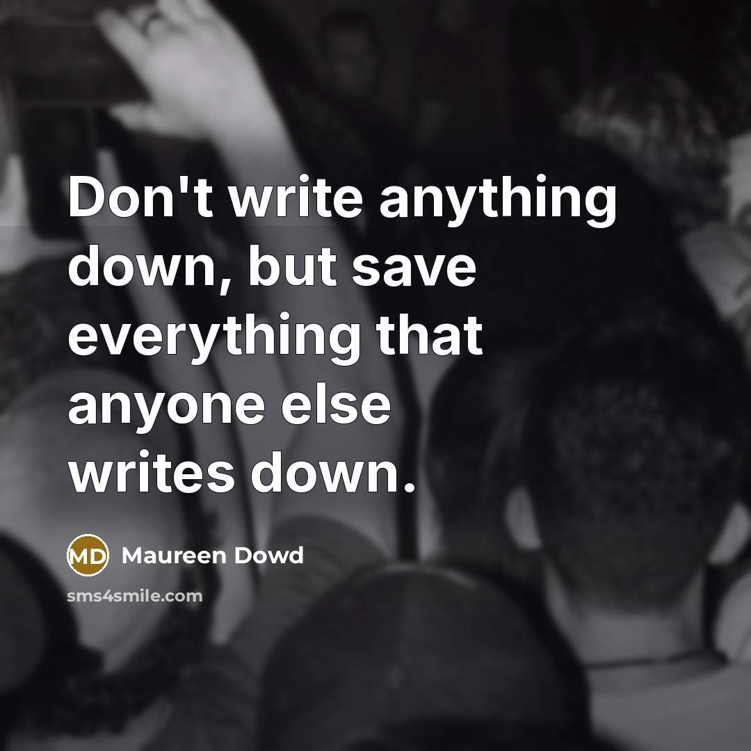“Don't write anything down, but save everything that anyone else writes down.” quote by Maureen Dowd