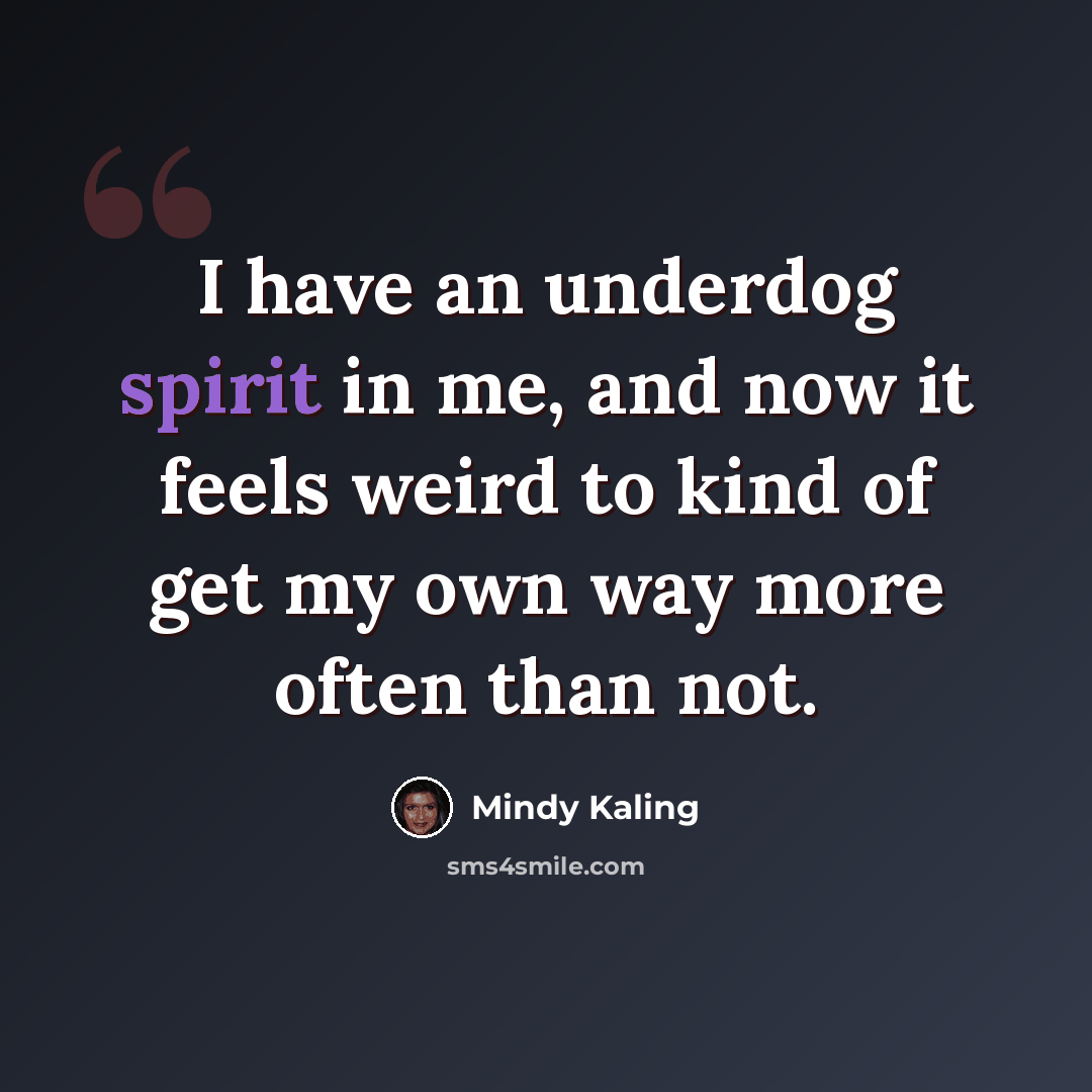 “I have an underdog spirit in me, and now it feels weird to kind of get my own way more often than not.” quote by Mindy Kaling