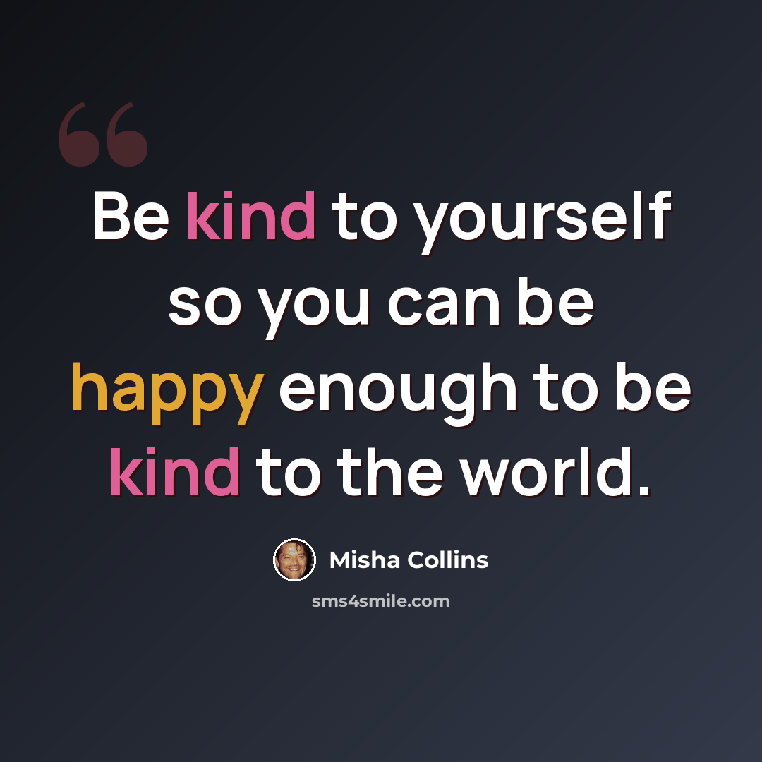“Be kind to yourself so you can be happy enough to be kind to the world.” quote by Misha Collins