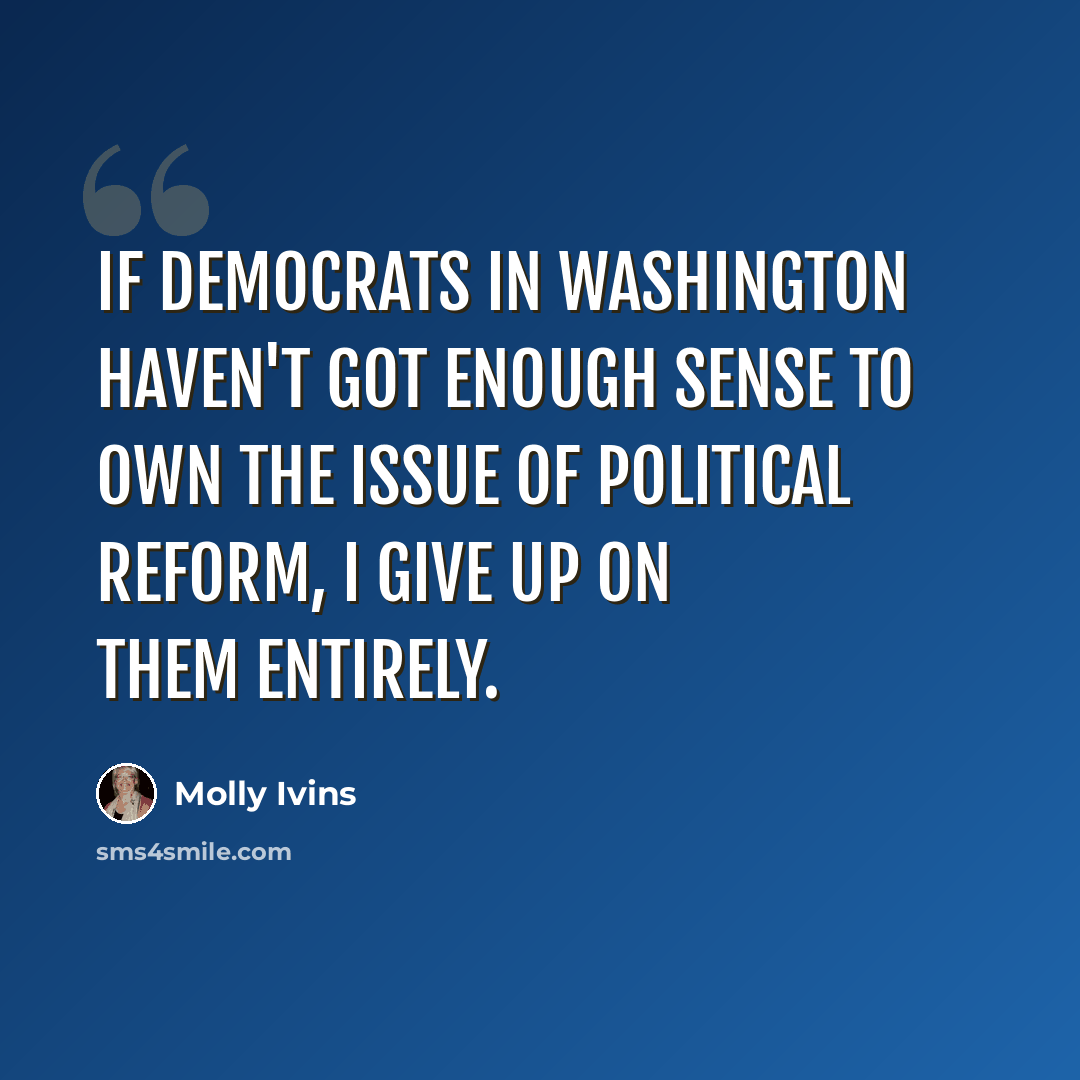 “If Democrats in Washington haven't got enough sense to own the issue of political reform, I give up on them entirely.” quote by Molly Ivins